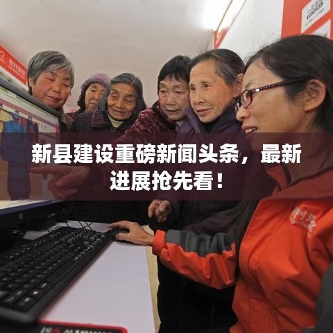 新县建设重磅新闻头条，最新进展抢先看！