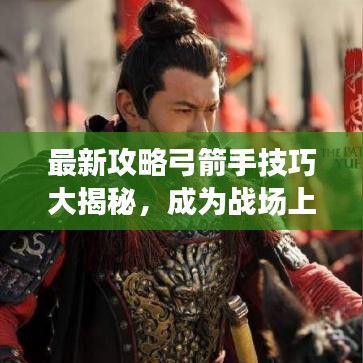 最新攻略弓箭手技巧大揭秘，成为战场上致命射手的秘诀！