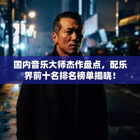 国内音乐大师杰作盘点，配乐界前十名排名榜单揭晓！