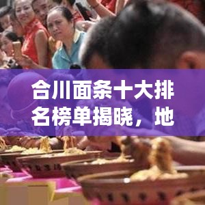 合川面条十大排名榜单揭晓，地道美食魅力探寻！