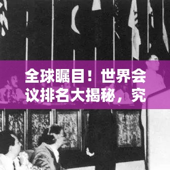 全球瞩目！世界会议排名大揭秘，究竟哪些会议最受瞩目？