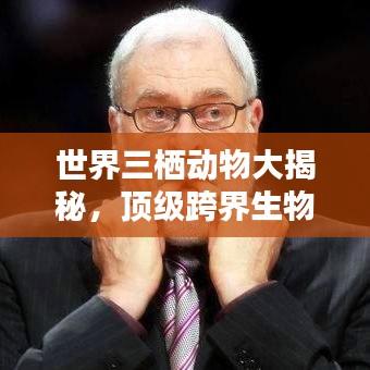 世界三栖动物大揭秘，顶级跨界生物的魅力排名！
