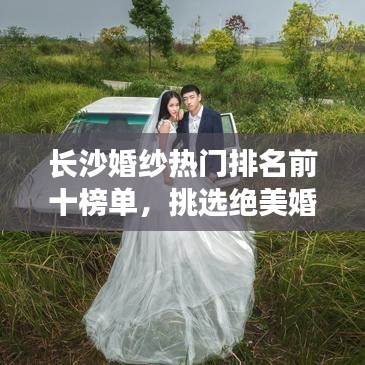 长沙婚纱热门排名前十榜单，挑选绝美婚纱的必备指南