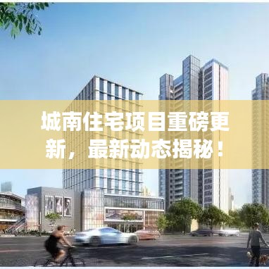 城南住宅项目重磅更新，最新动态揭秘！