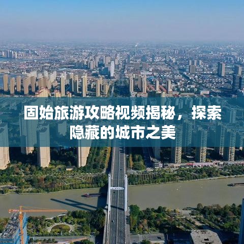 固始旅游攻略视频揭秘，探索隐藏的城市之美