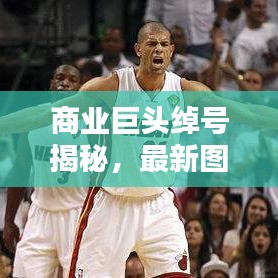 商业巨头绰号揭秘，最新图片汇总呈现