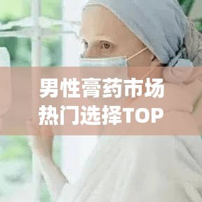 男性膏药市场热门选择TOP10榜单解读