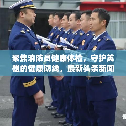 聚焦消防员健康体检，守护英雄的健康防线，最新头条新闻揭秘