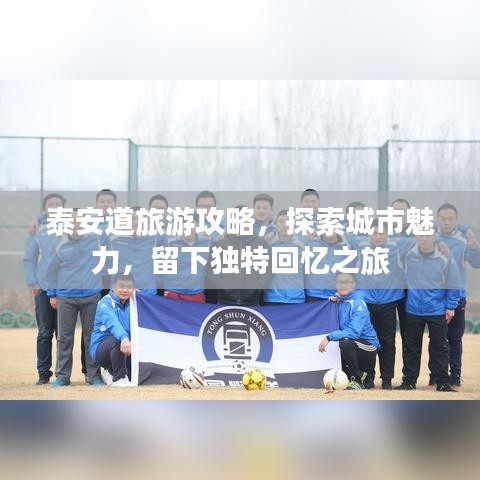 泰安道旅游攻略，探索城市魅力，留下独特回忆之旅