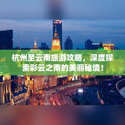 杭州至云南旅游攻略，深度探索彩云之南的美丽秘境！