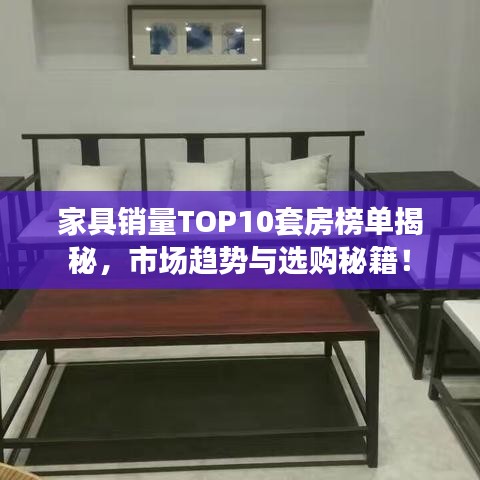 家具销量TOP10套房榜单揭秘，市场趋势与选购秘籍！