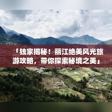 「独家揭秘！丽江绝美风光旅游攻略，带你探索秘境之美」