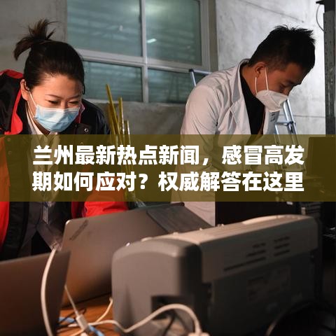 兰州最新热点新闻，感冒高发期如何应对？权威解答在这里！