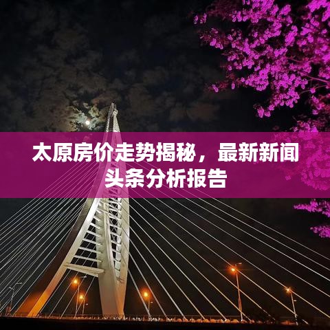 太原房价走势揭秘，最新新闻头条分析报告