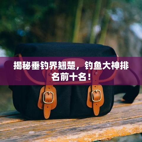 揭秘垂钓界翘楚，钓鱼大神排名前十名！