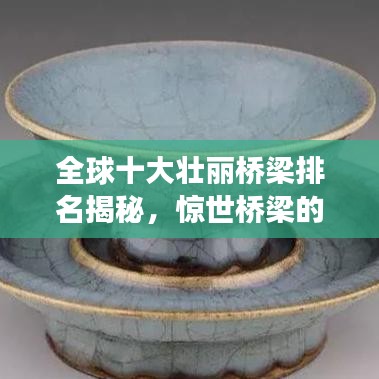 全球十大壮丽桥梁排名揭秘，惊世桥梁的壮观之旅