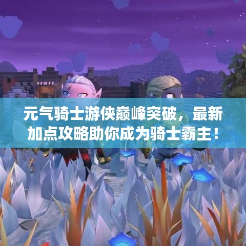 元气骑士游侠巅峰突破，最新加点攻略助你成为骑士霸主！