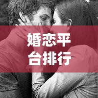 婚恋平台排行榜TOP10，探寻当下最受欢迎的婚恋网站