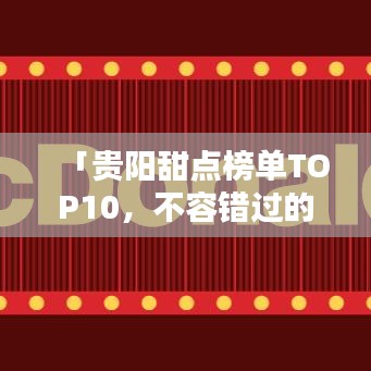 「贵阳甜点榜单TOP10，不容错过的美味佳肴」