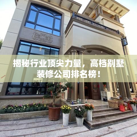 揭秘行业顶尖力量，高档别墅装修公司排名榜！
