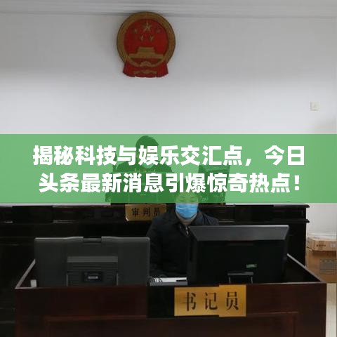 揭秘科技与娱乐交汇点，今日头条最新消息引爆惊奇热点！
