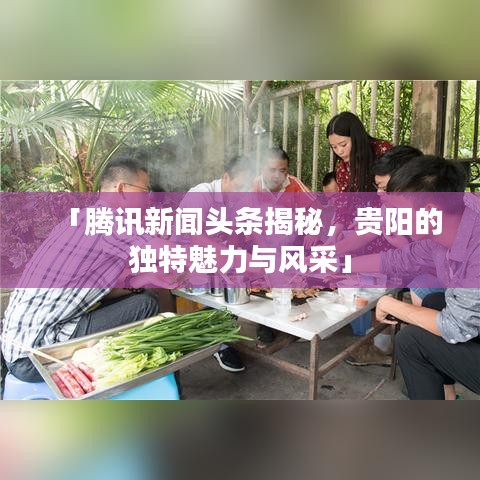 「腾讯新闻头条揭秘，贵阳的独特魅力与风采」