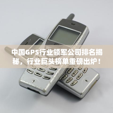 中国GPS行业领军公司排名揭秘，行业巨头榜单重磅出炉！