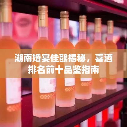 湖南婚宴佳酿揭秘，喜酒排名前十品鉴指南