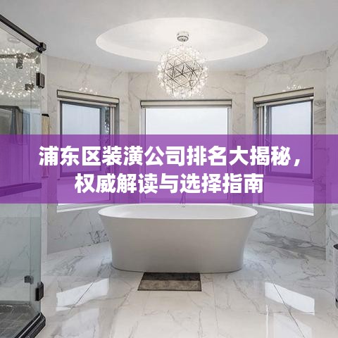 浦东区装潢公司排名大揭秘，权威解读与选择指南