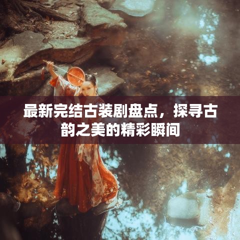 最新完结古装剧盘点，探寻古韵之美的精彩瞬间