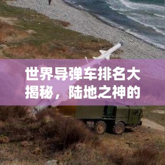 世界导弹车排名大揭秘，陆地之神的威力与荣耀（2017版）