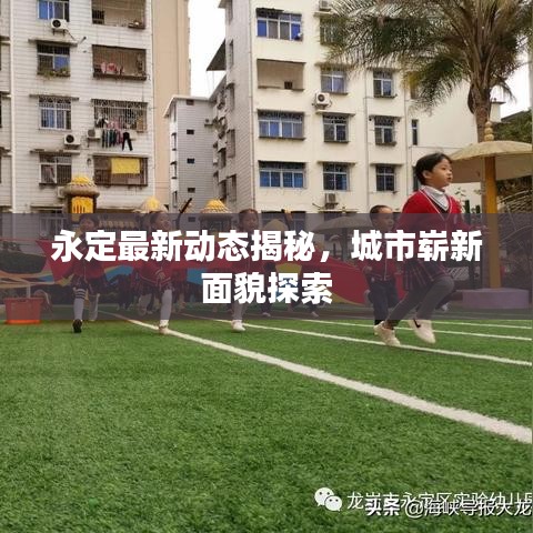 永定最新动态揭秘，城市崭新面貌探索