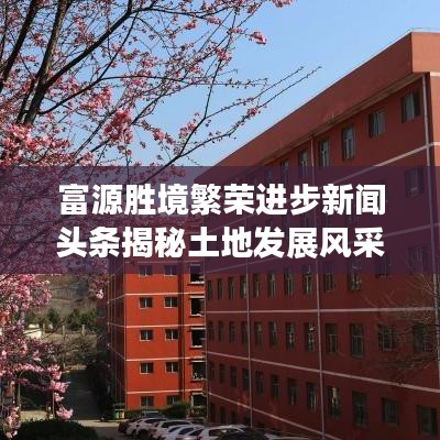 富源胜境繁荣进步新闻头条揭秘土地发展风采