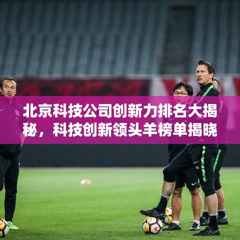 北京科技公司创新力排名大揭秘，科技创新领头羊榜单揭晓！