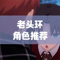 老头环角色推荐攻略大全，最新角色选择指南！