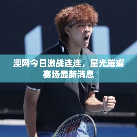 澳网今日激战连连，星光璀璨赛场最新消息