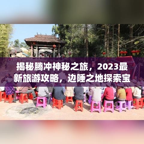 揭秘腾冲神秘之旅，2023最新旅游攻略，边陲之地探索宝典！