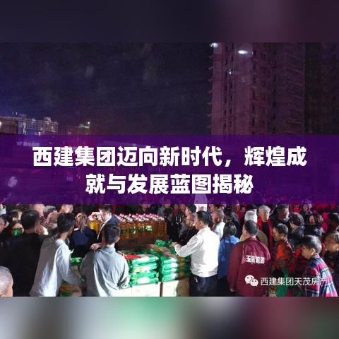 西建集团迈向新时代，辉煌成就与发展蓝图揭秘