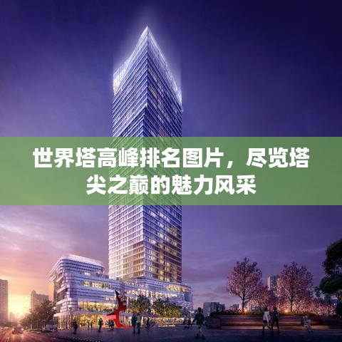 世界塔高峰排名图片，尽览塔尖之巅的魅力风采