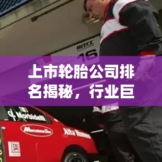 上市轮胎公司排名揭秘，行业巨头与竞争格局深度剖析