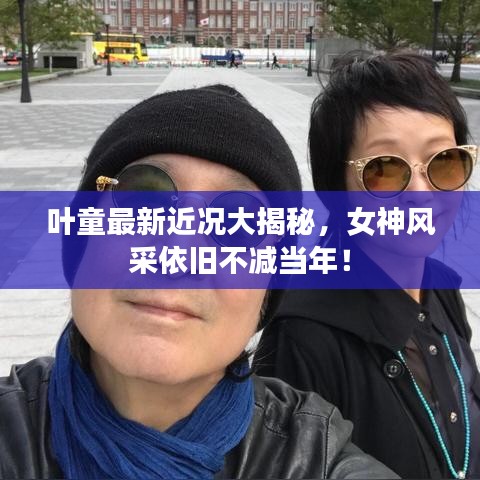 叶童最新近况大揭秘，女神风采依旧不减当年！