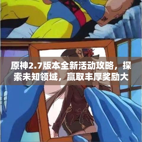 原神2.7版本全新活动攻略，探索未知领域，赢取丰厚奖励大揭秘！