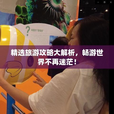 精选旅游攻略大解析，畅游世界不再迷茫！