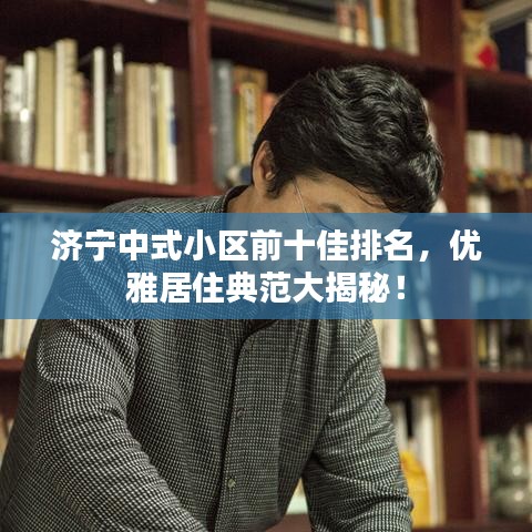 济宁中式小区前十佳排名，优雅居住典范大揭秘！