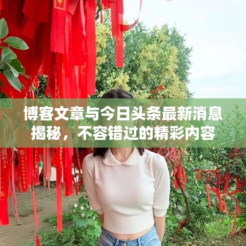 博客文章与今日头条最新消息揭秘，不容错过的精彩内容