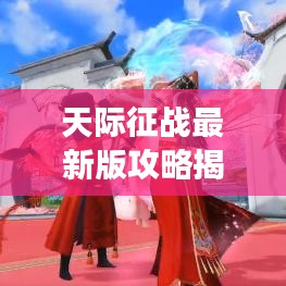 天际征战最新版攻略揭秘，征战之路的明灯指引