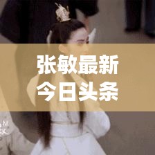 张敏最新今日头条视频，揭秘明星魅力的多元风采