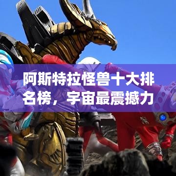 阿斯特拉怪兽十大排名榜，宇宙最震撼力量的怪兽震撼来袭！
