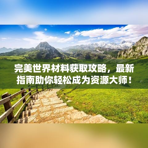 完美世界材料获取攻略，最新指南助你轻松成为资源大师！