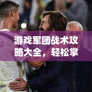 游戏军团战术攻略大全，轻松掌握顶尖战术，成为顶尖玩家必备秘籍！
